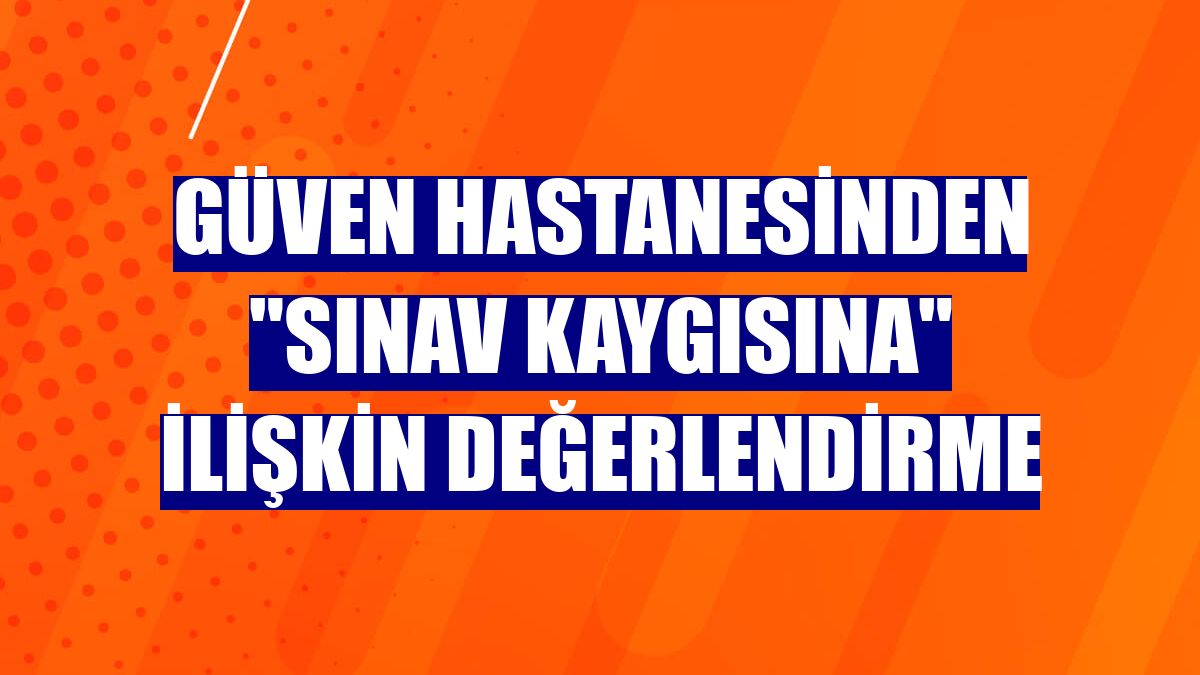 Güven Hastanesinden "sınav kaygısına" ilişkin değerlendirme