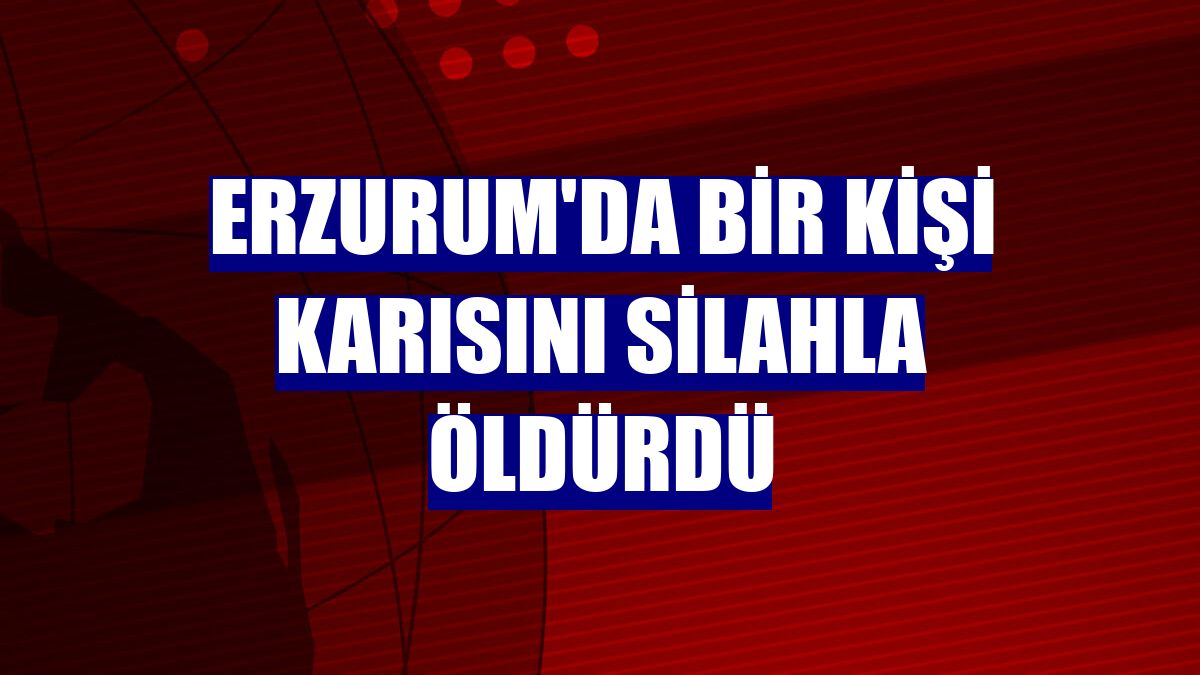 Erzurum'da bir kişi karısını silahla öldürdü