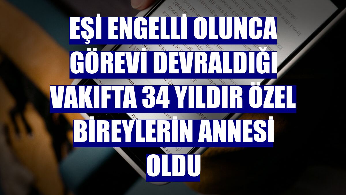 Eşi engelli olunca görevi devraldığı vakıfta 34 yıldır özel bireylerin annesi oldu