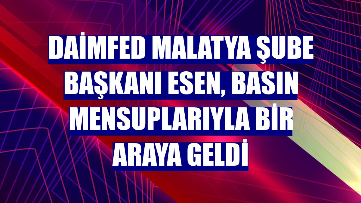 DAİMFED Malatya Şube Başkanı Esen, basın mensuplarıyla bir araya geldi