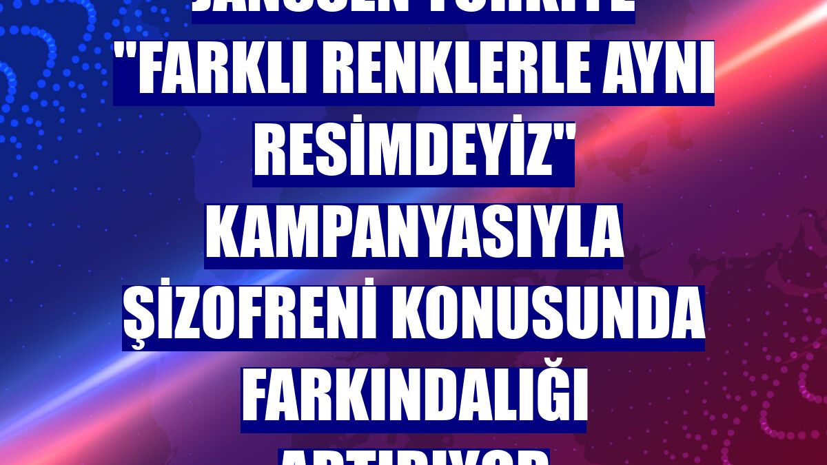 Janssen Türkiye "Farklı Renklerle Aynı Resimdeyiz" kampanyasıyla şizofreni konusunda farkındalığı artırıyor