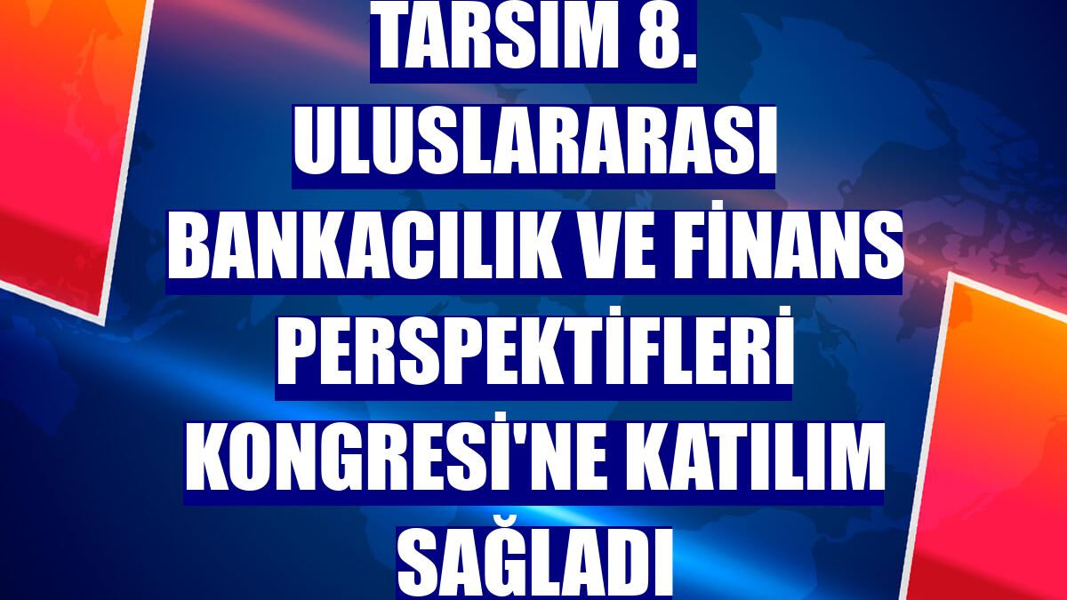 TARSİM 8. Uluslararası Bankacılık ve Finans Perspektifleri Kongresi'ne katılım sağladı