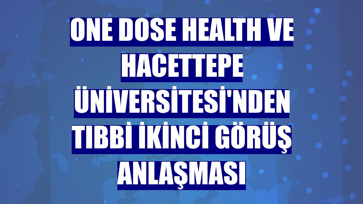 One Dose Health ve Hacettepe Üniversitesi'nden tıbbi ikinci görüş anlaşması