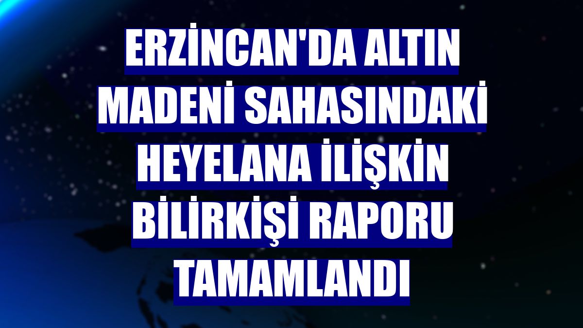 Erzincan'da altın madeni sahasındaki heyelana ilişkin bilirkişi raporu tamamlandı