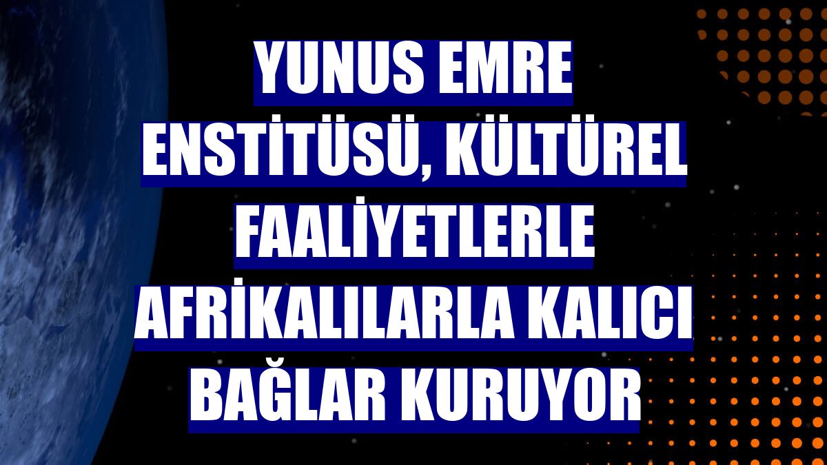 Yunus Emre Enstitüsü, kültürel faaliyetlerle Afrikalılarla kalıcı bağlar kuruyor