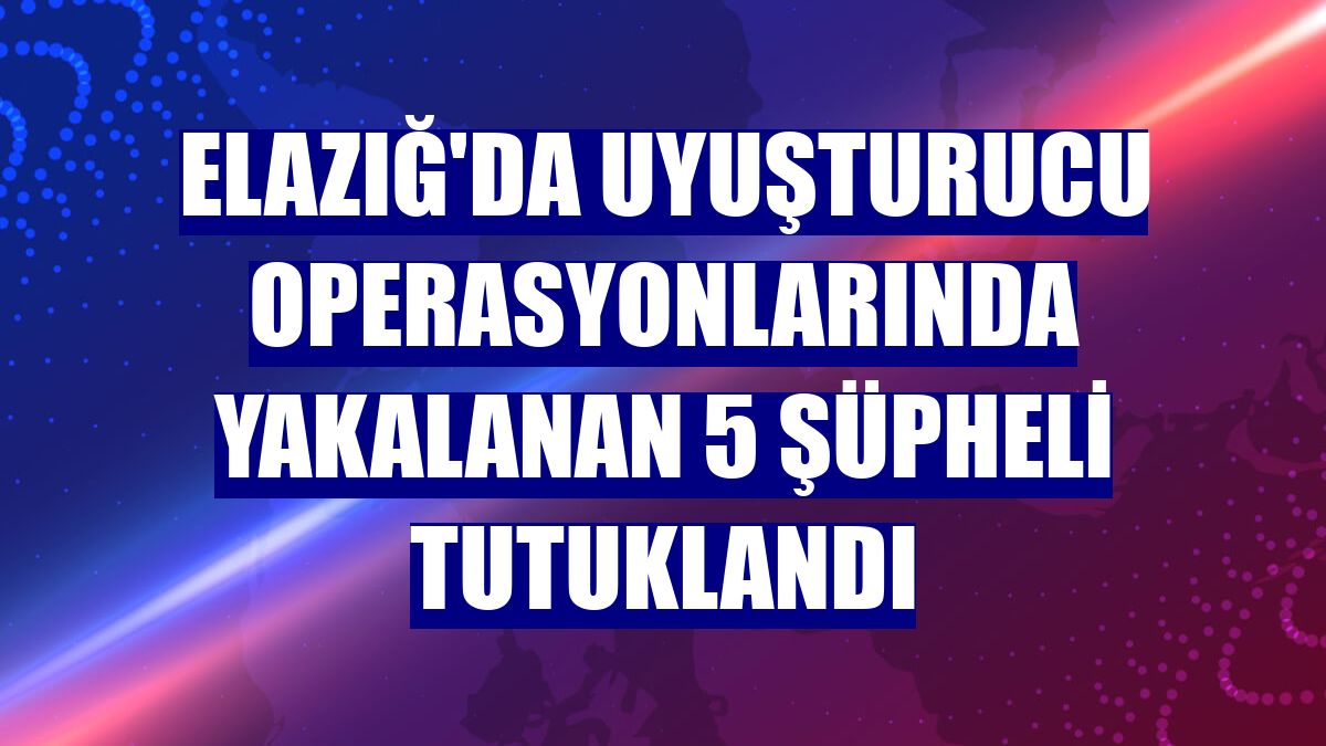 Elazığ'da uyuşturucu operasyonlarında yakalanan 5 şüpheli tutuklandı