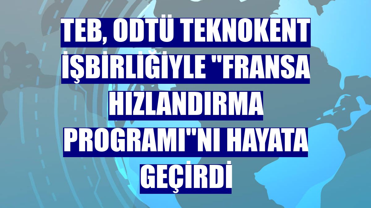 TEB, ODTÜ Teknokent işbirliğiyle "Fransa Hızlandırma Programı"nı hayata geçirdi