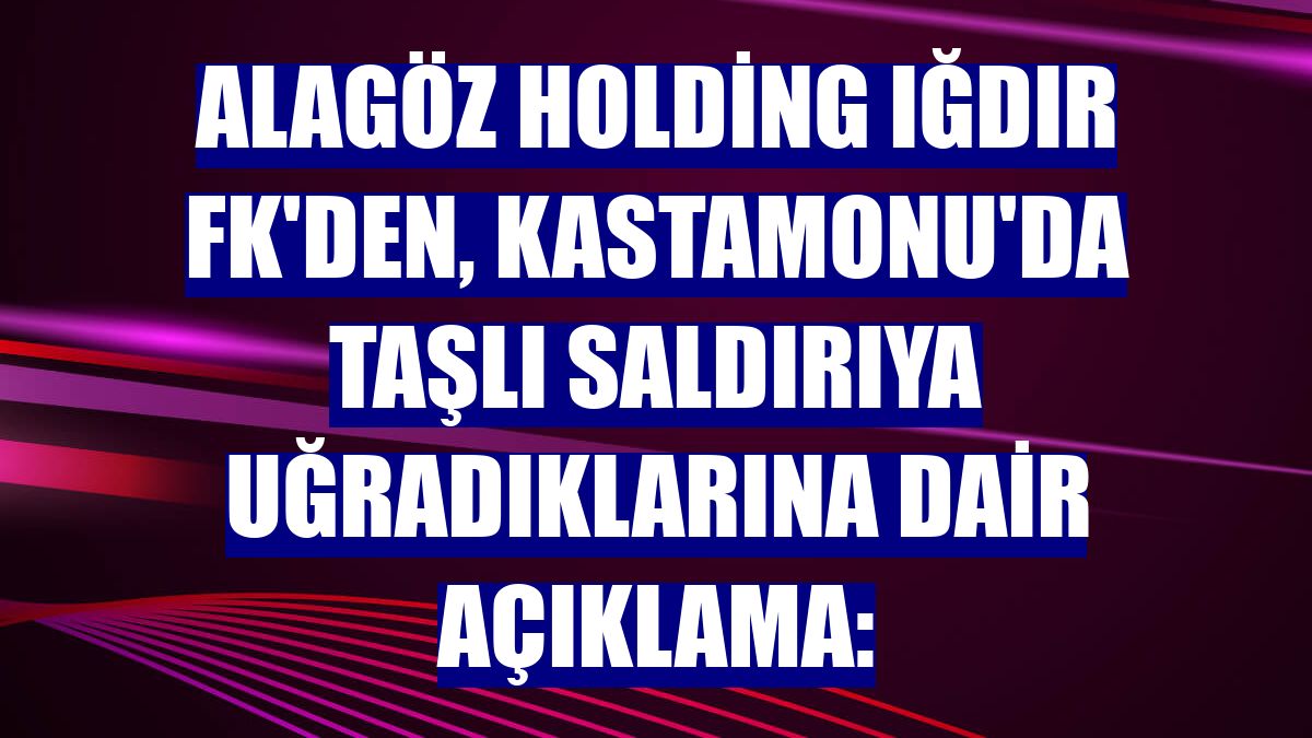 Alagöz Holding Iğdır FK'den, Kastamonu'da taşlı saldırıya uğradıklarına dair açıklama:
