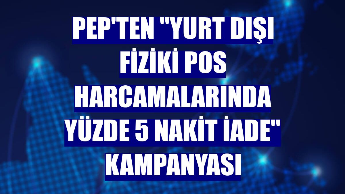 PeP'ten "Yurt Dışı Fiziki POS Harcamalarında yüzde 5 Nakit İade" kampanyası