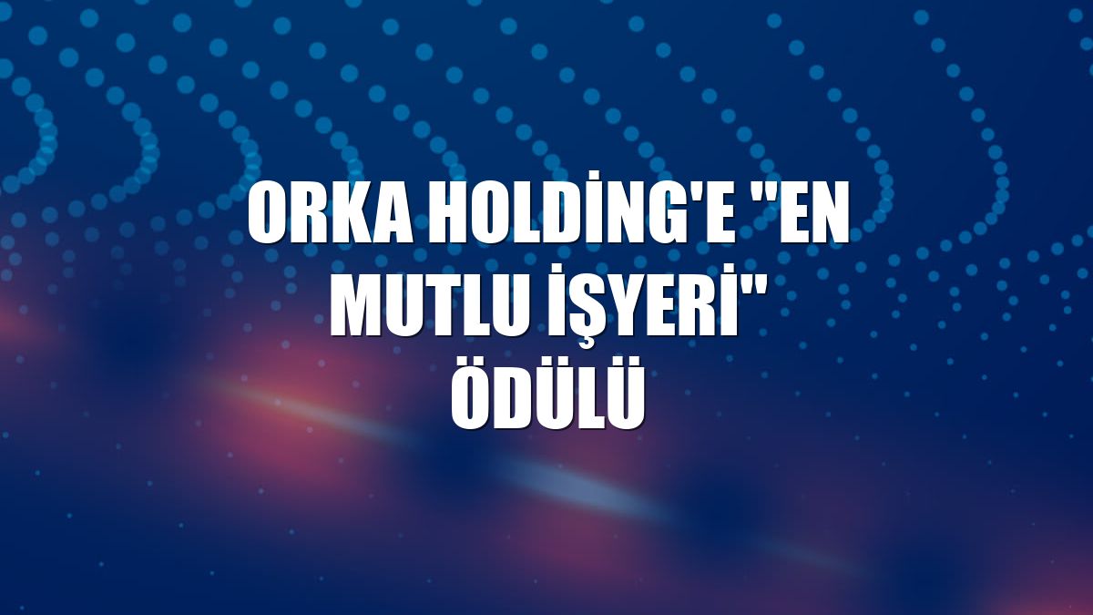 Orka Holding'e "En Mutlu İşyeri" ödülü