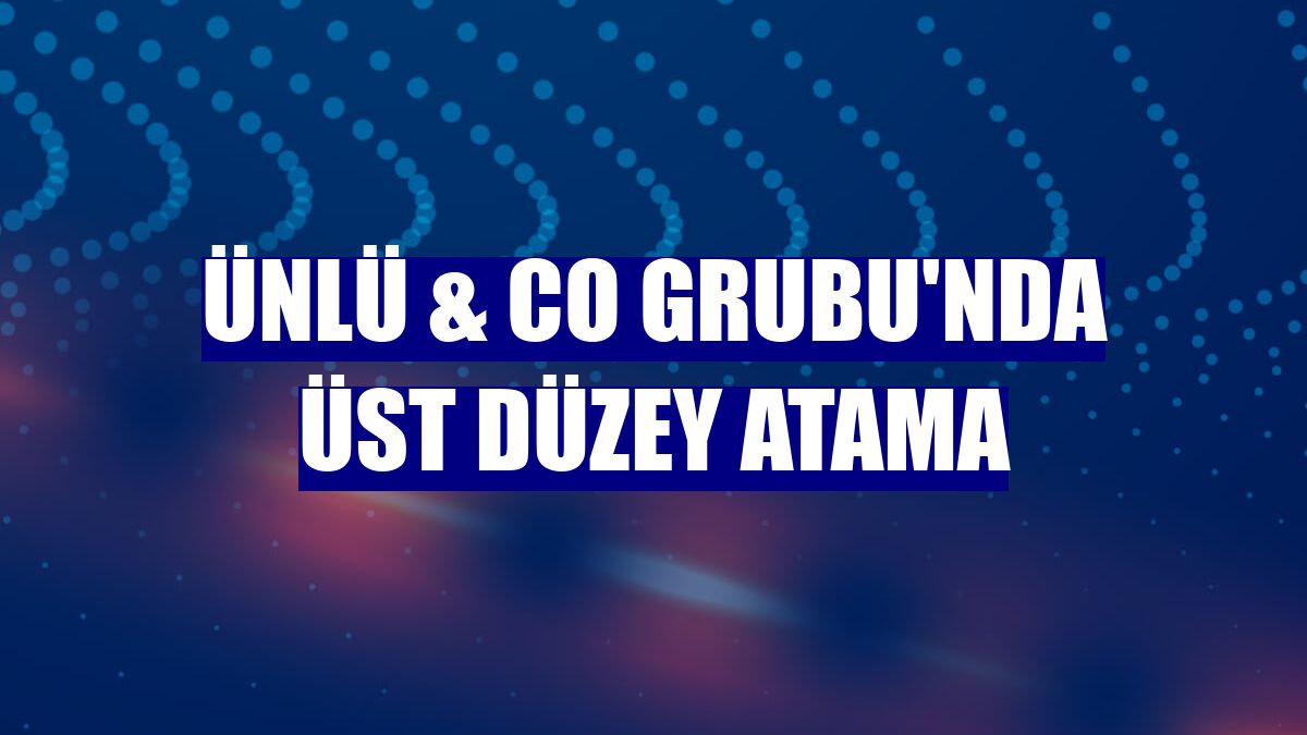 ÜNLÜ & Co Grubu'nda üst düzey atama