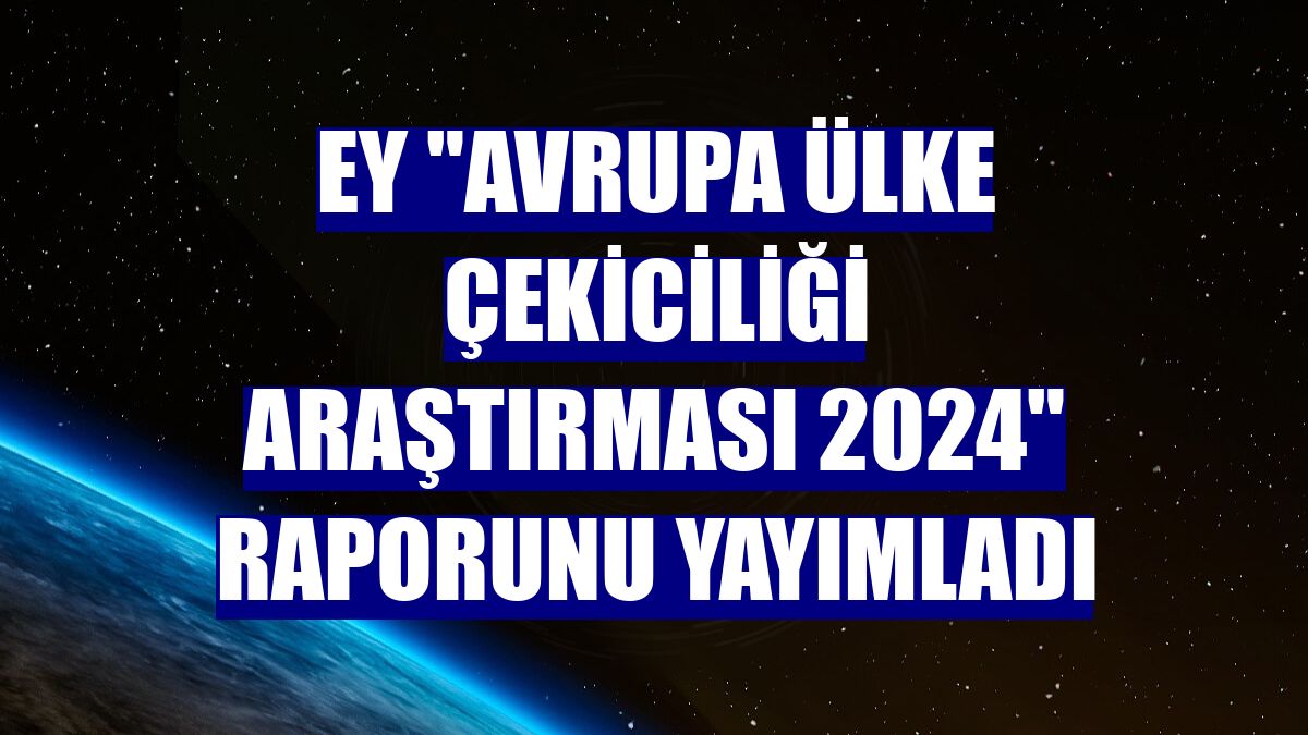 EY "Avrupa Ülke Çekiciliği Araştırması 2024" raporunu yayımladı