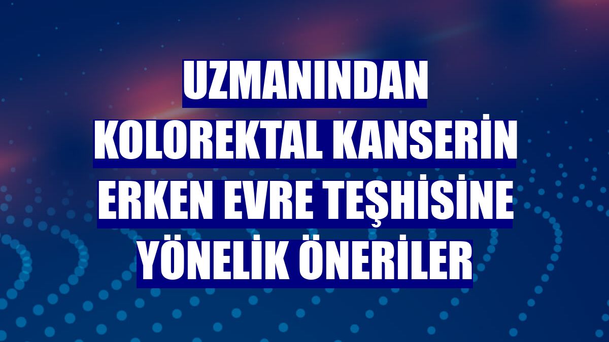 Uzmanından kolorektal kanserin erken evre teşhisine yönelik öneriler