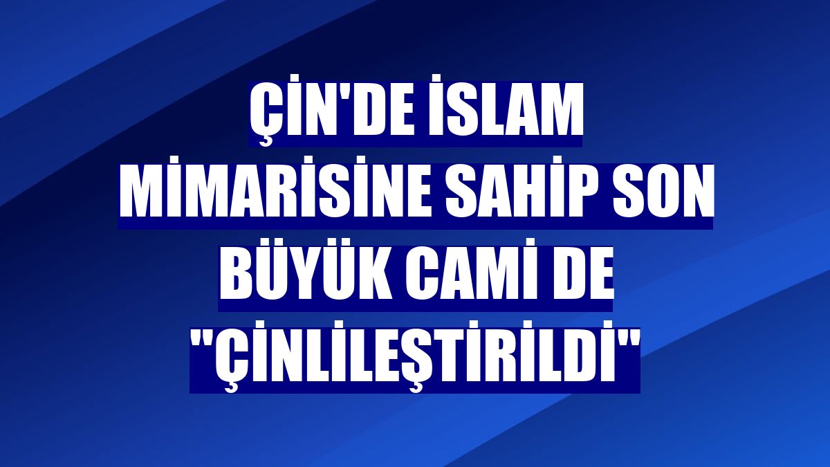 Çin'de İslam mimarisine sahip son büyük cami de "Çinlileştirildi"