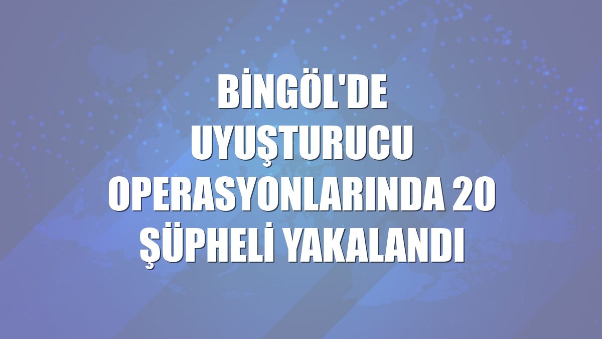 Bingöl'de uyuşturucu operasyonlarında 20 şüpheli yakalandı