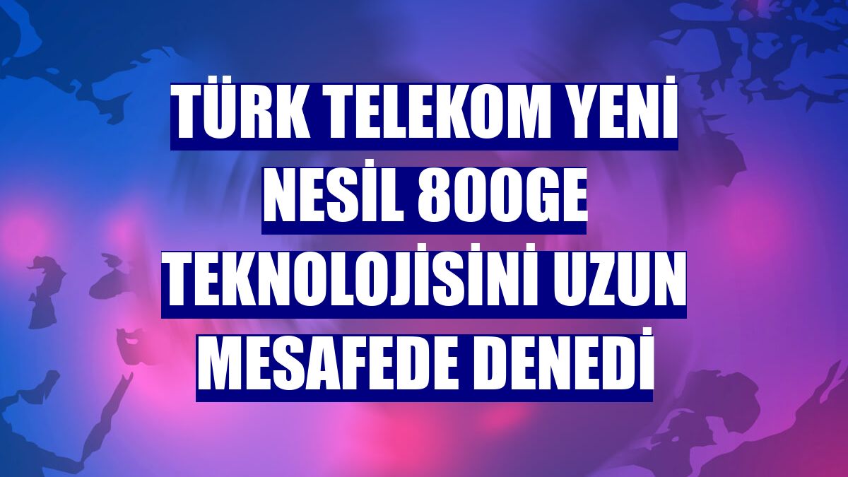 Türk Telekom yeni nesil 800GE teknolojisini uzun mesafede denedi