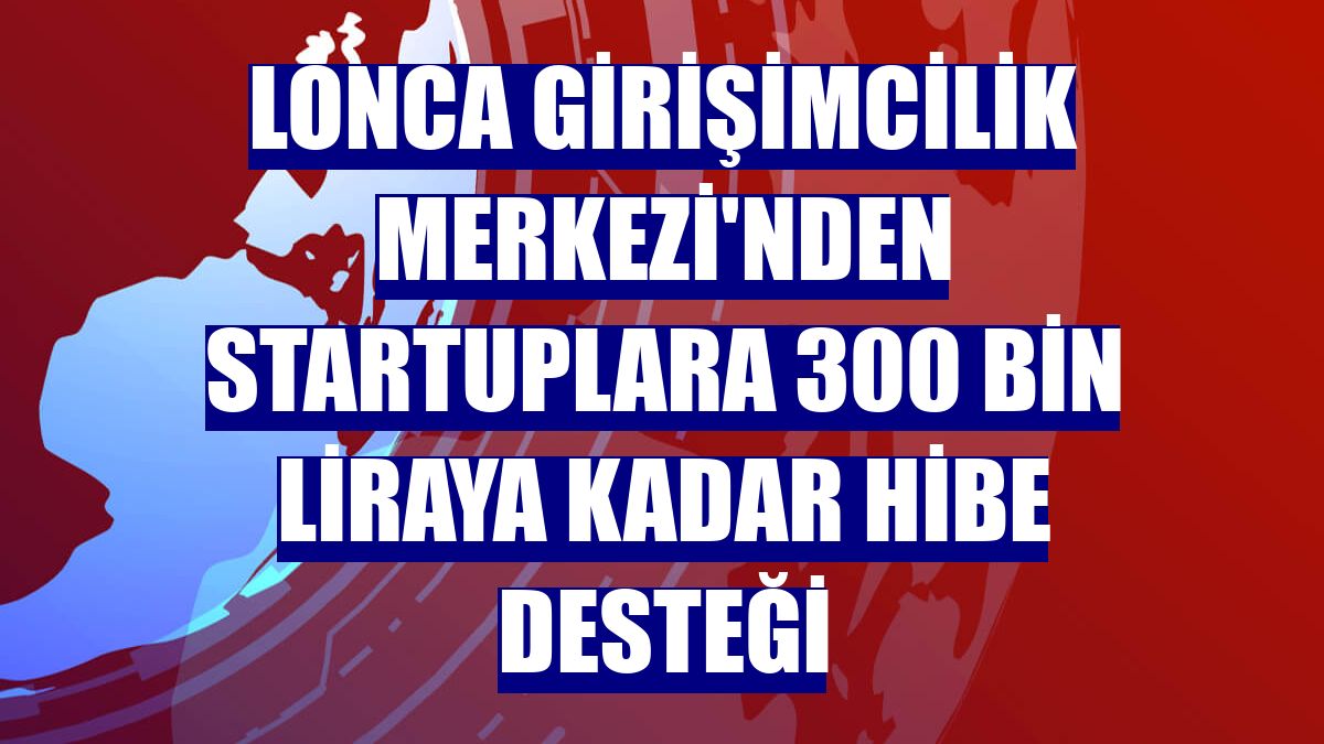 Lonca Girişimcilik Merkezi'nden startuplara 300 bin liraya kadar hibe desteği