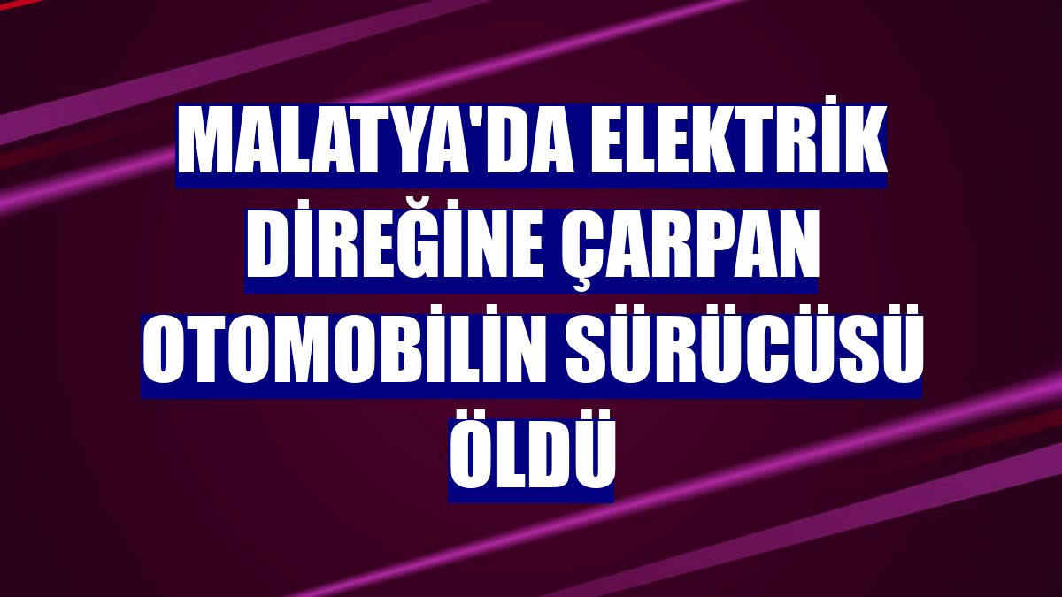 Malatya'da elektrik direğine çarpan otomobilin sürücüsü öldü