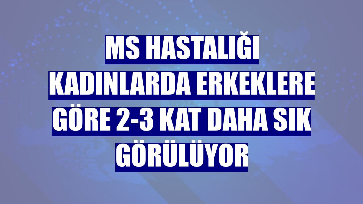 MS hastalığı kadınlarda erkeklere göre 2-3 kat daha sık görülüyor