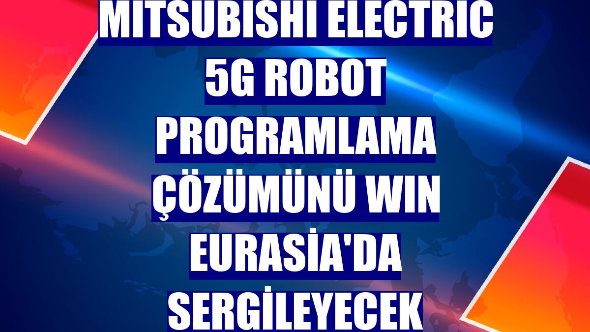 Mitsubishi Electric 5G robot programlama çözümünü WIN Eurasia'da sergileyecek