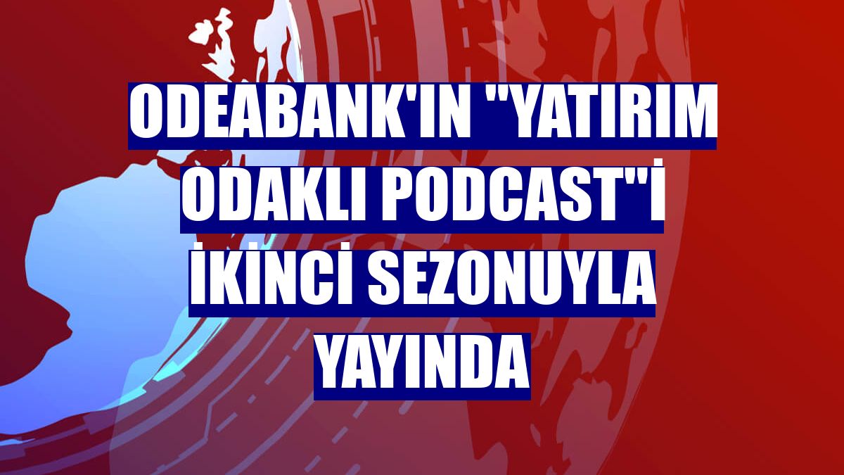 Odeabank'ın "Yatırım Odaklı Podcast"i ikinci sezonuyla yayında