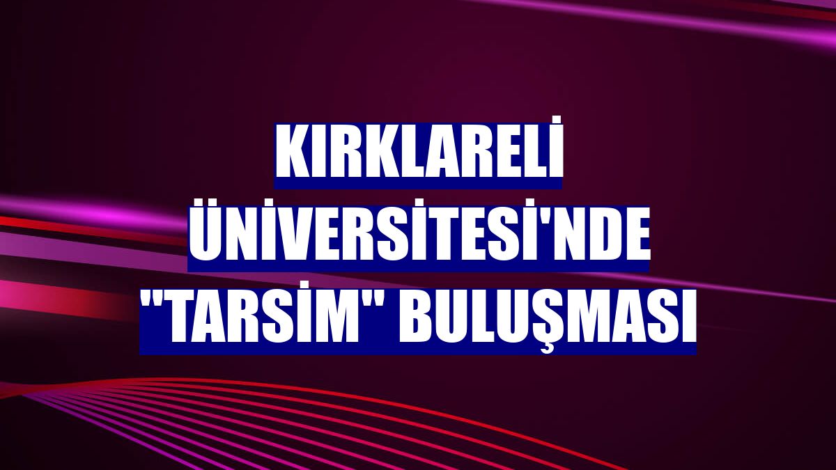 Kırklareli Üniversitesi'nde "TARSİM" buluşması