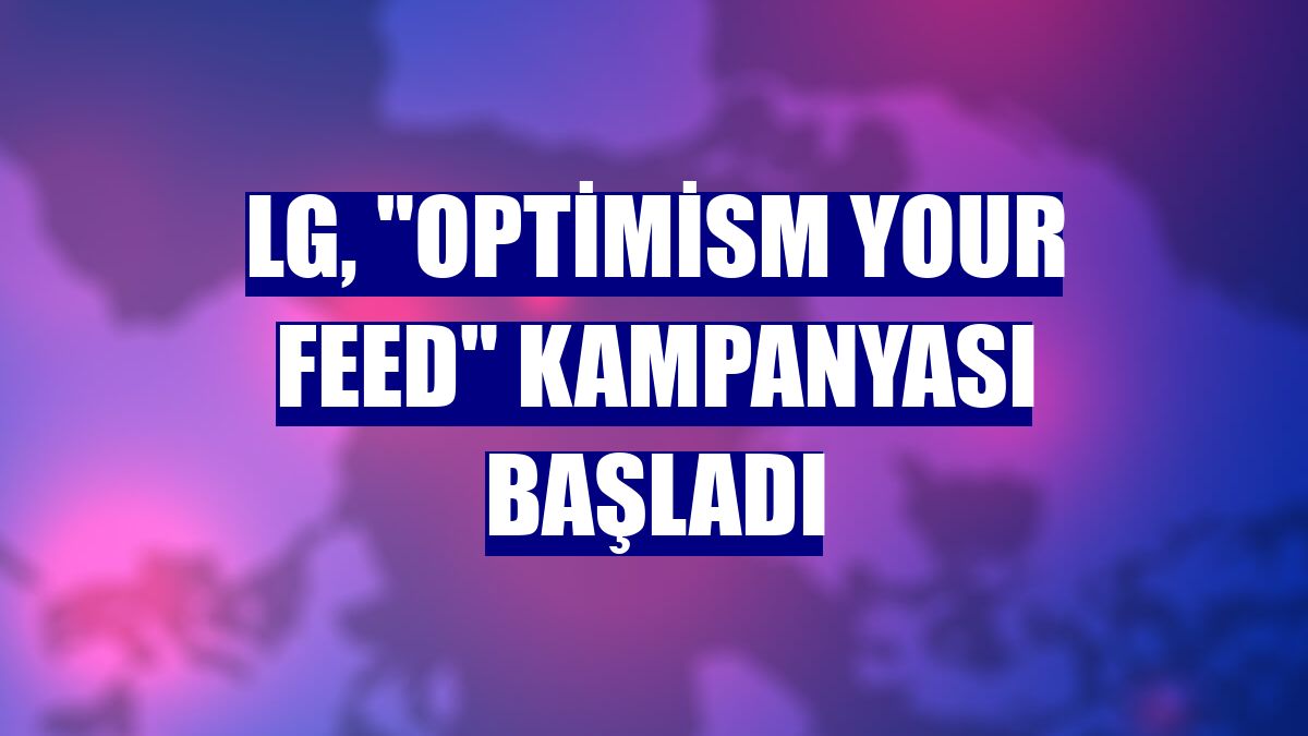 LG, "Optimism Your Feed" kampanyası başladı