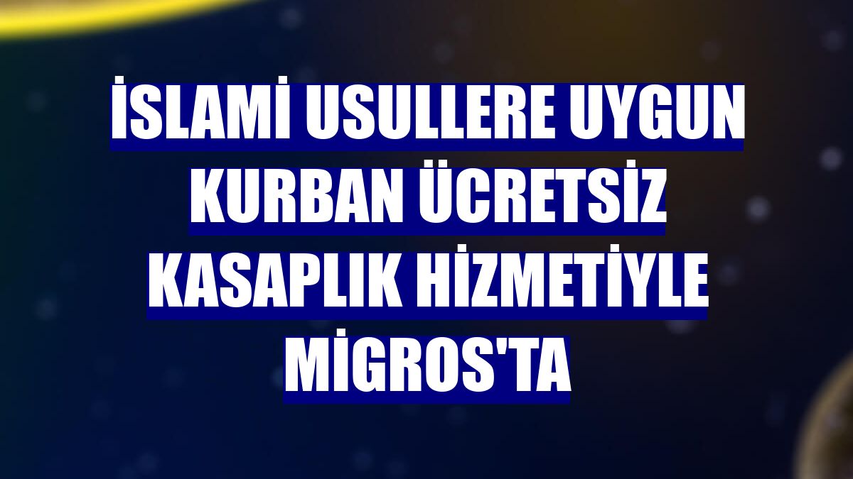 İslami usullere uygun kurban ücretsiz kasaplık hizmetiyle Migros'ta