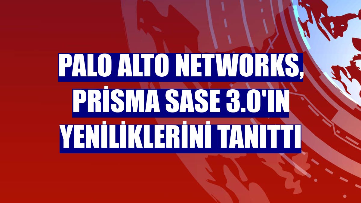 Palo Alto Networks, Prisma SASE 3.0'ın yeniliklerini tanıttı