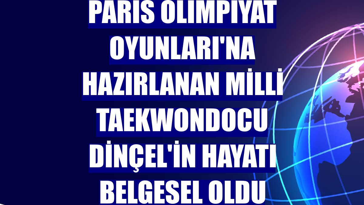 Paris Olimpiyat Oyunları'na hazırlanan Milli Taekwondocu Dinçel'in hayatı belgesel oldu