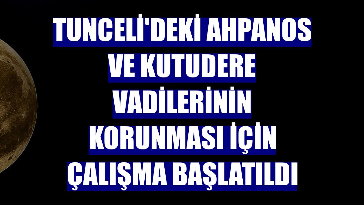 Tunceli'deki Ahpanos ve Kutudere vadilerinin korunması için çalışma başlatıldı