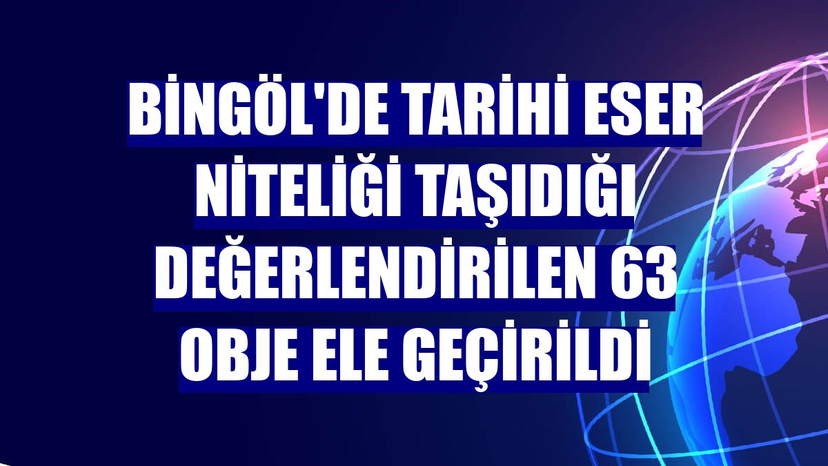 Bingöl'de tarihi eser niteliği taşıdığı değerlendirilen 63 obje ele geçirildi