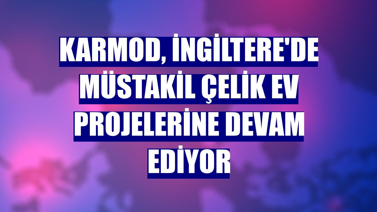 Karmod, İngiltere'de müstakil çelik ev projelerine devam ediyor