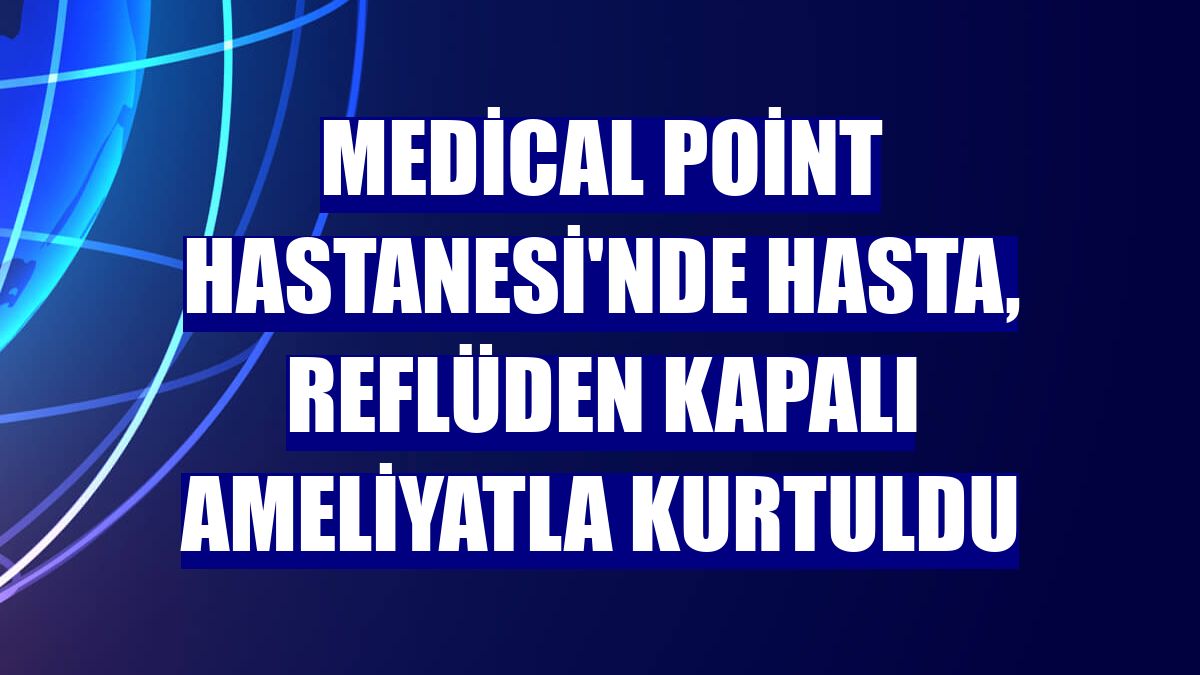 Medical Point Hastanesi'nde hasta, reflüden kapalı ameliyatla kurtuldu