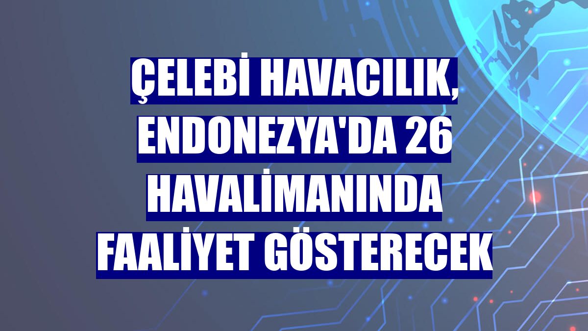 Çelebi Havacılık, Endonezya'da 26 havalimanında faaliyet gösterecek