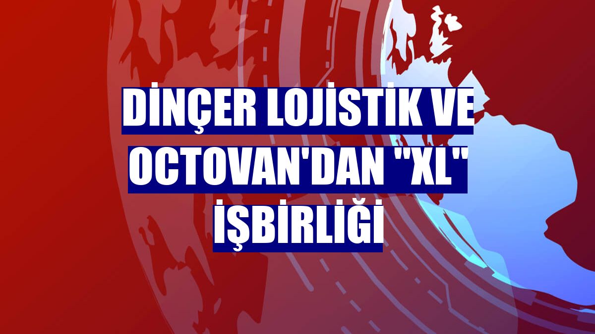 Dinçer Lojistik ve Octovan'dan "XL" işbirliği