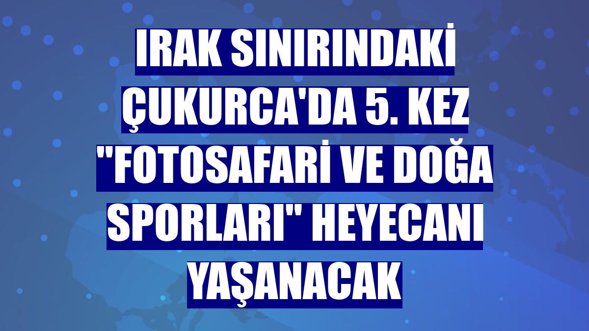 Irak sınırındaki Çukurca'da 5. kez "Fotosafari ve Doğa Sporları" heyecanı yaşanacak