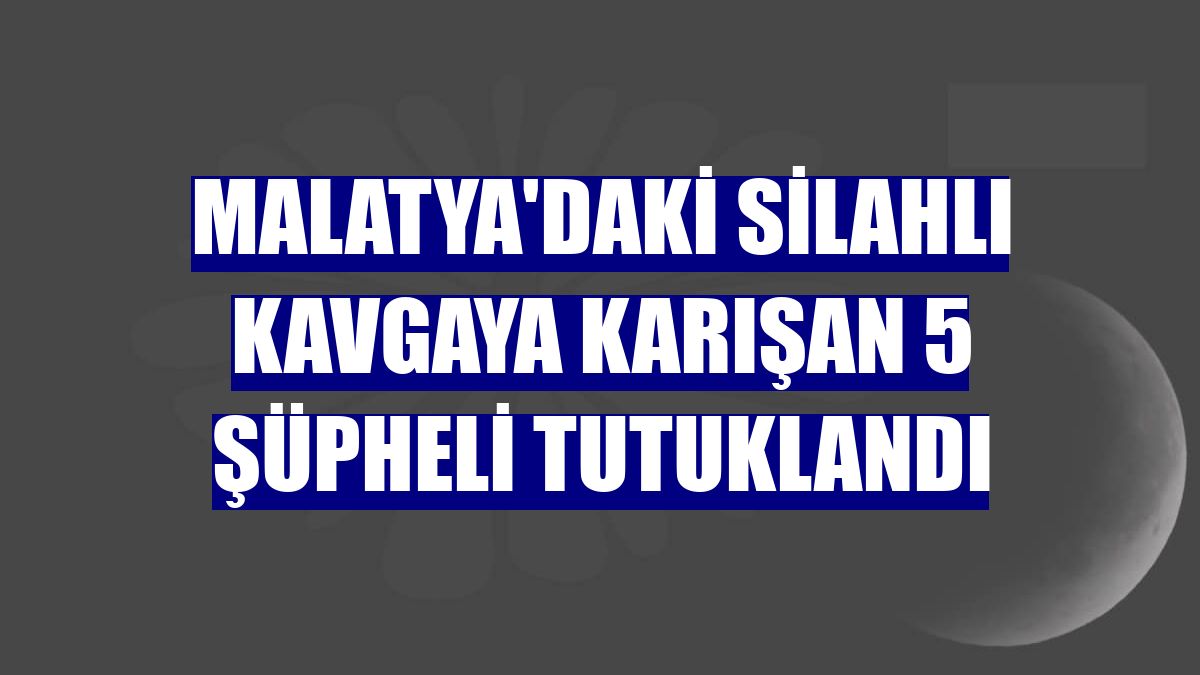 Malatya'daki silahlı kavgaya karışan 5 şüpheli tutuklandı