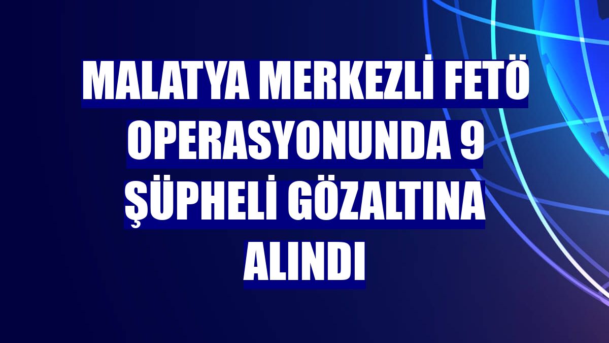 Malatya merkezli FETÖ operasyonunda 9 şüpheli gözaltına alındı