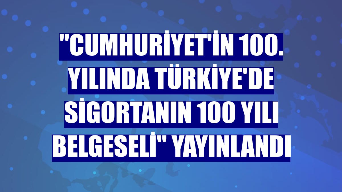 "Cumhuriyet'in 100. Yılında Türkiye'de Sigortanın 100 Yılı Belgeseli" yayınlandı