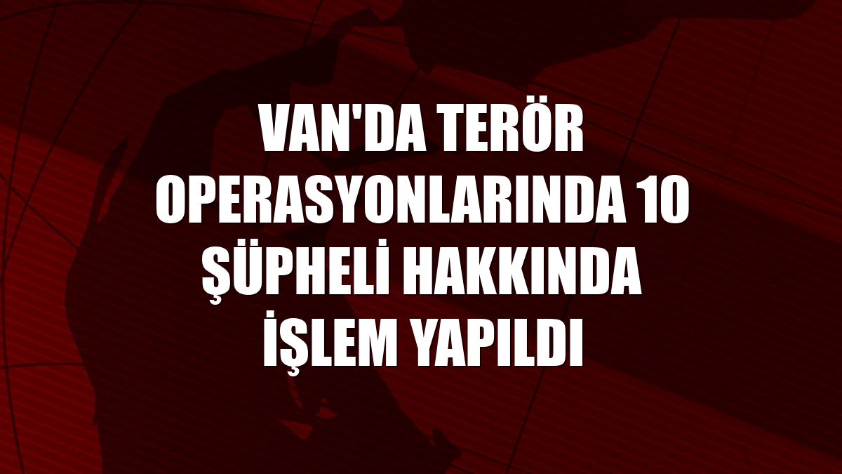 Van'da terör operasyonlarında 10 şüpheli hakkında işlem yapıldı