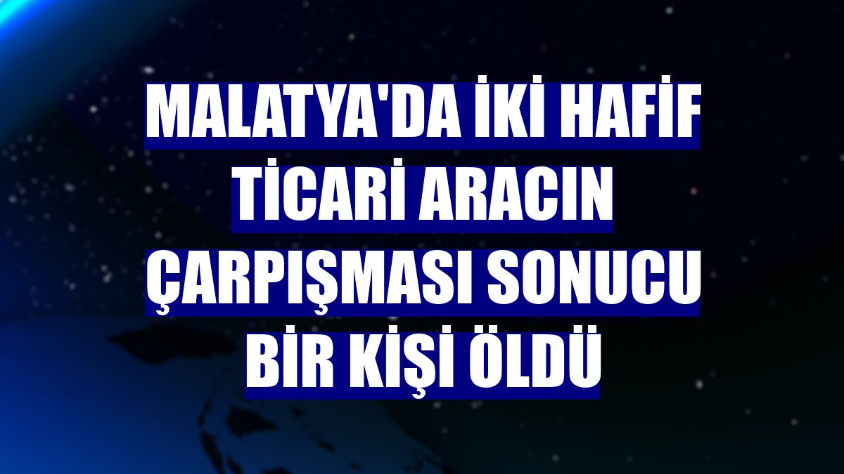 Malatya'da iki hafif ticari aracın çarpışması sonucu bir kişi öldü