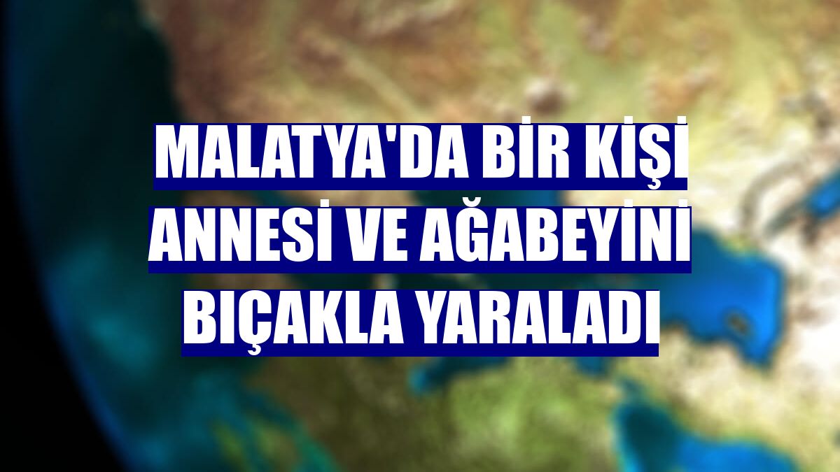 Malatya'da bir kişi annesi ve ağabeyini bıçakla yaraladı
