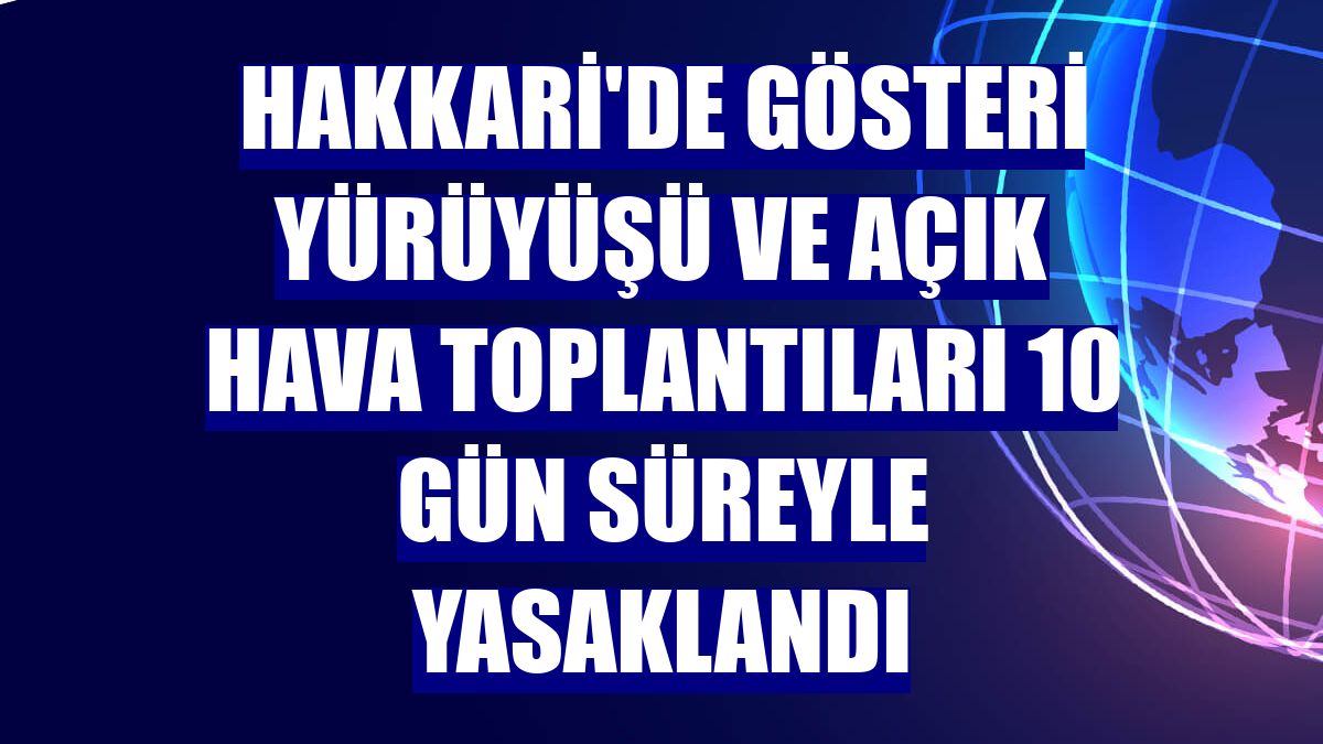 Hakkari'de gösteri yürüyüşü ve açık hava toplantıları 10 gün süreyle yasaklandı