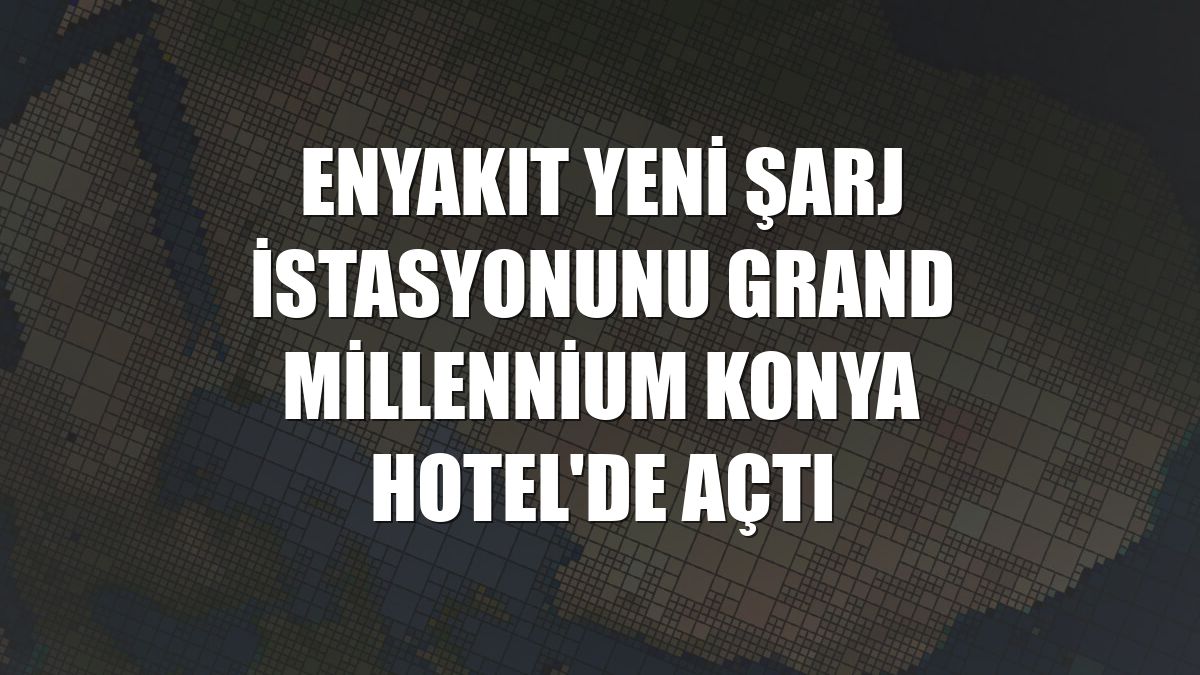 ENYAKIT yeni şarj istasyonunu Grand Millennium Konya Hotel'de açtı