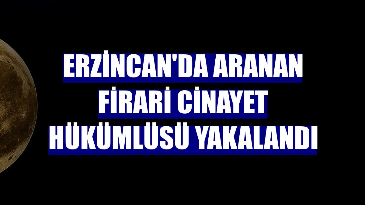 Erzincan'da aranan firari cinayet hükümlüsü yakalandı
