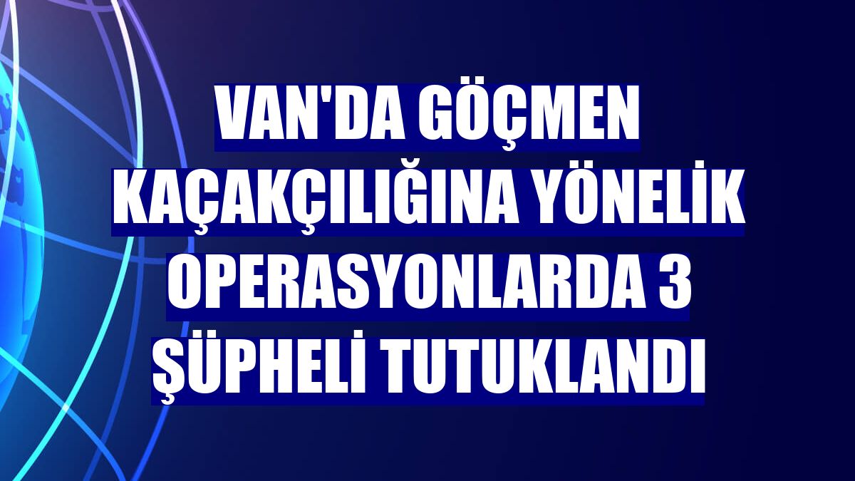 Van'da göçmen kaçakçılığına yönelik operasyonlarda 3 şüpheli tutuklandı