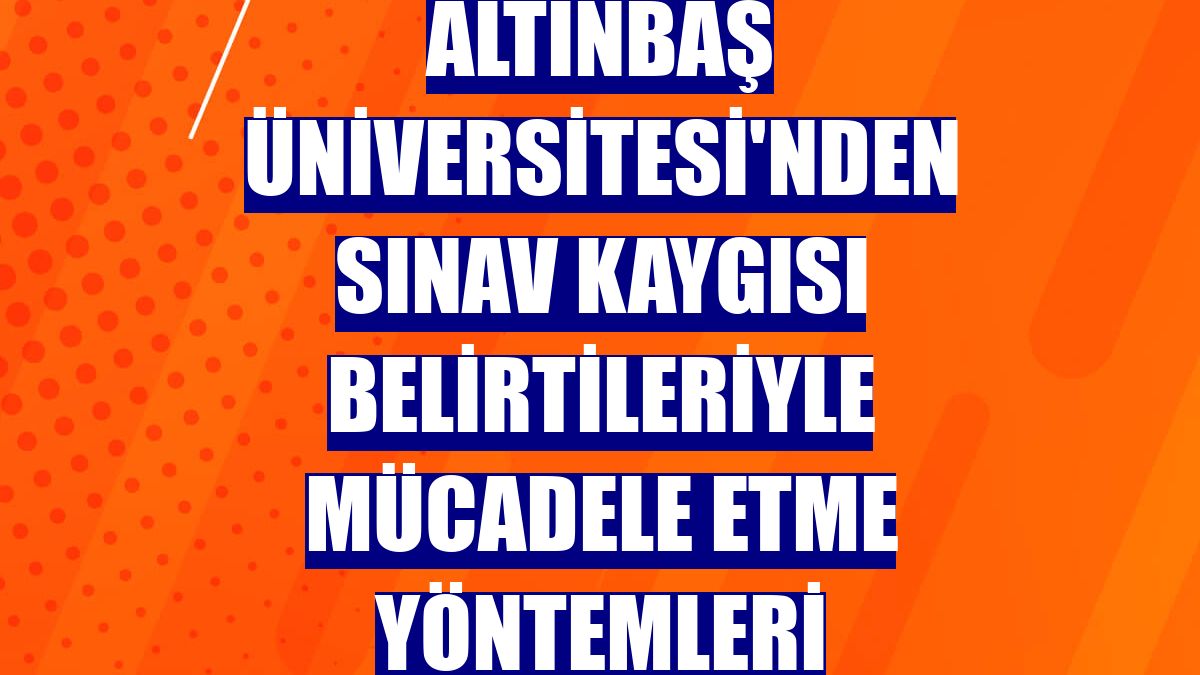 Altınbaş Üniversitesi'nden sınav kaygısı belirtileriyle mücadele etme yöntemleri
