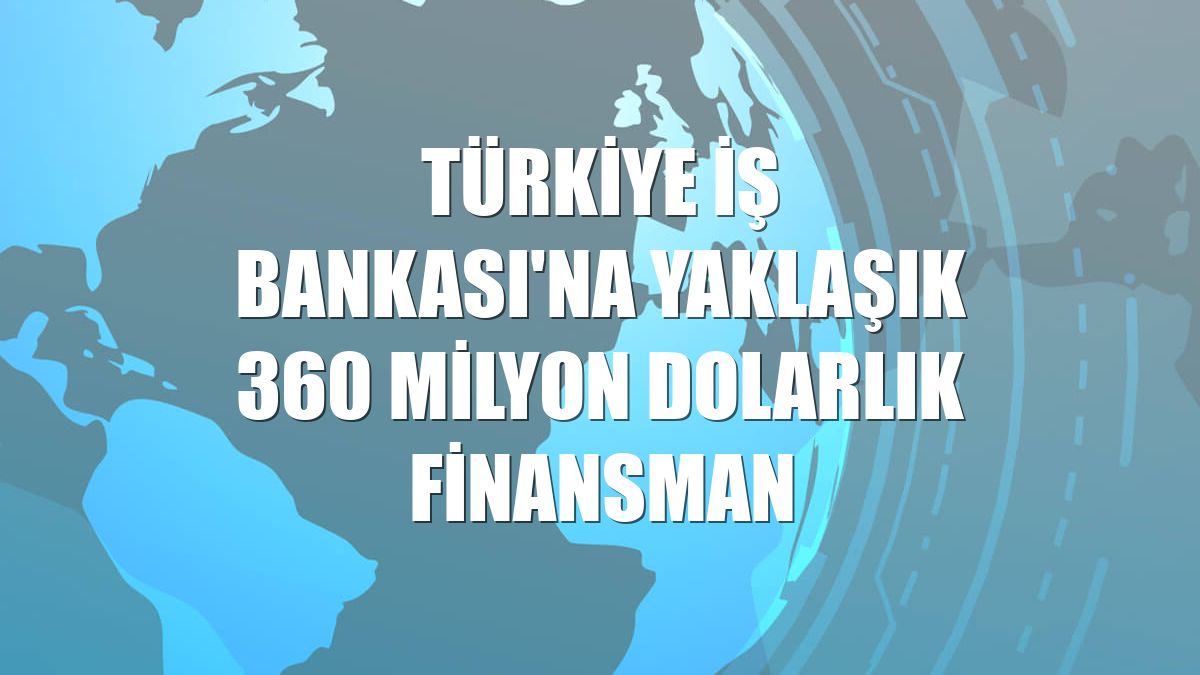 Türkiye İş Bankası'na yaklaşık 360 milyon dolarlık finansman