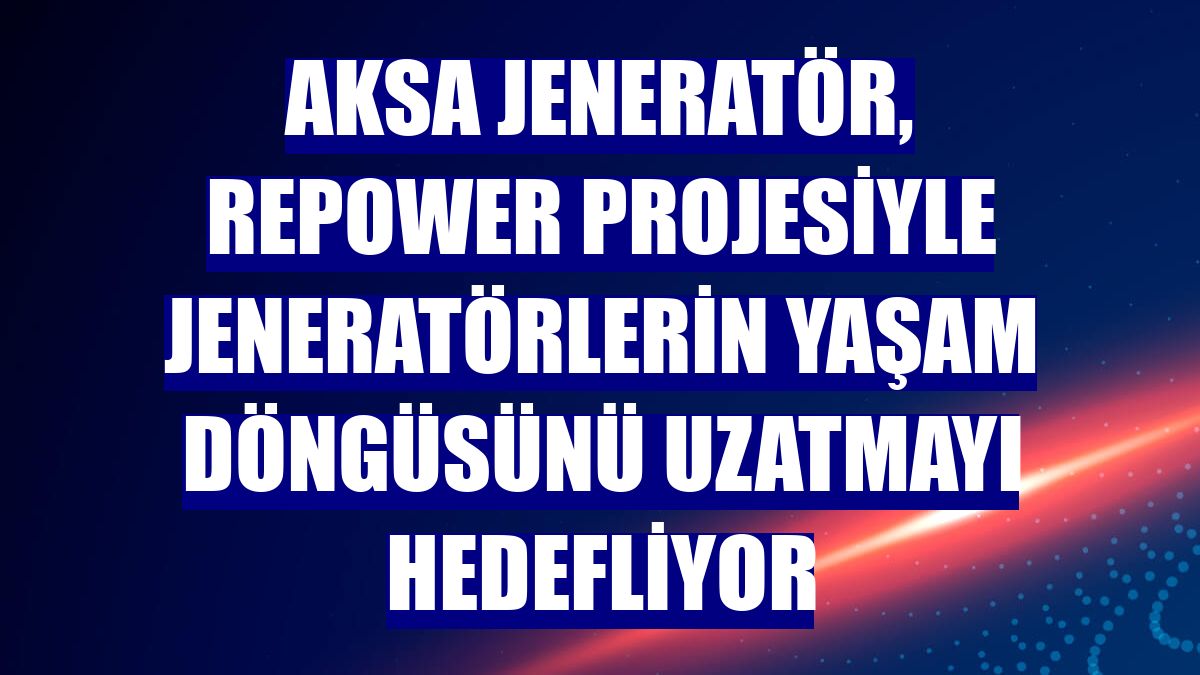 Aksa Jeneratör, RePower projesiyle jeneratörlerin yaşam döngüsünü uzatmayı hedefliyor